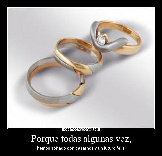 Porque todas algunas vez, - hemos soñado con casarnos y un futuro feliz.