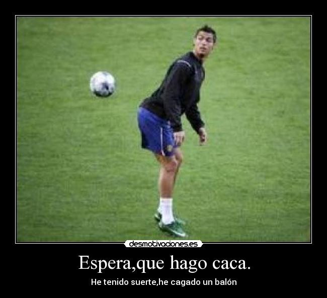 Espera,que hago caca. -