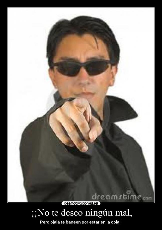 ¡¡No te deseo ningún mal, - Pero ojalá te baneen por estar en la cola!! 