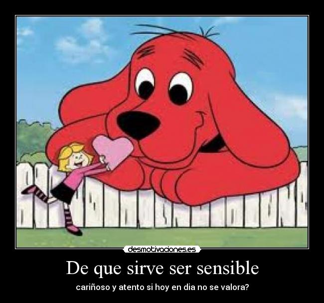 De que sirve ser sensible - cariñoso y atento si hoy en dia no se valora?