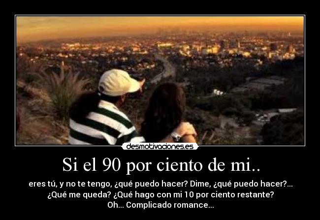 Si el 90 por ciento de mi.. - eres tú, y no te tengo, ¿qué puedo hacer? Dime, ¿qué puedo hacer?...
¿Qué me queda? ¿Qué hago con mi 10 por ciento restante?
Oh... Complicado romance...