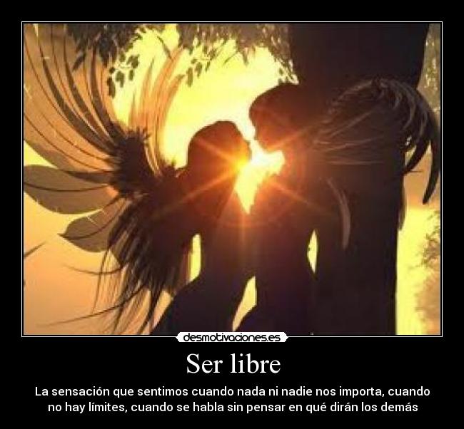 Ser libre - La sensación que sentimos cuando nada ni nadie nos importa, cuando
no hay límites, cuando se habla sin pensar en qué dirán los demás