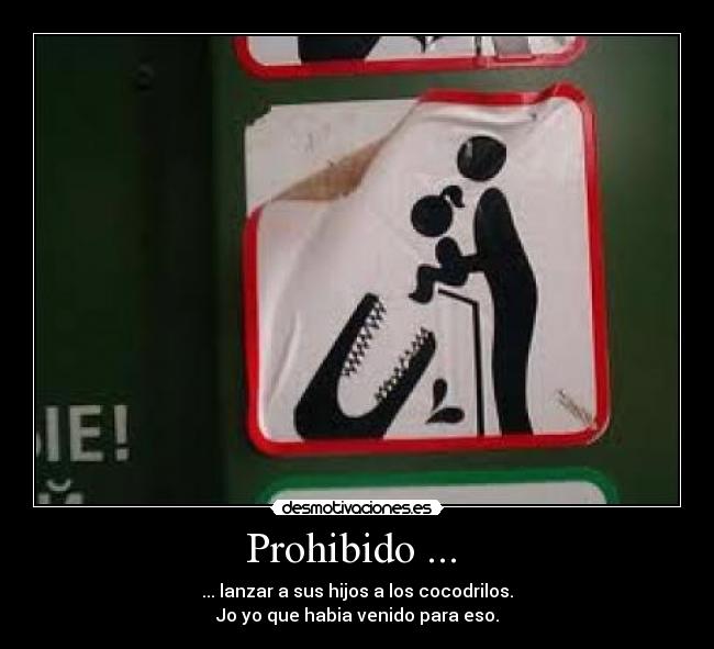 Prohibido ...  - ... lanzar a sus hijos a los cocodrilos.
Jo yo que habia venido para eso.
