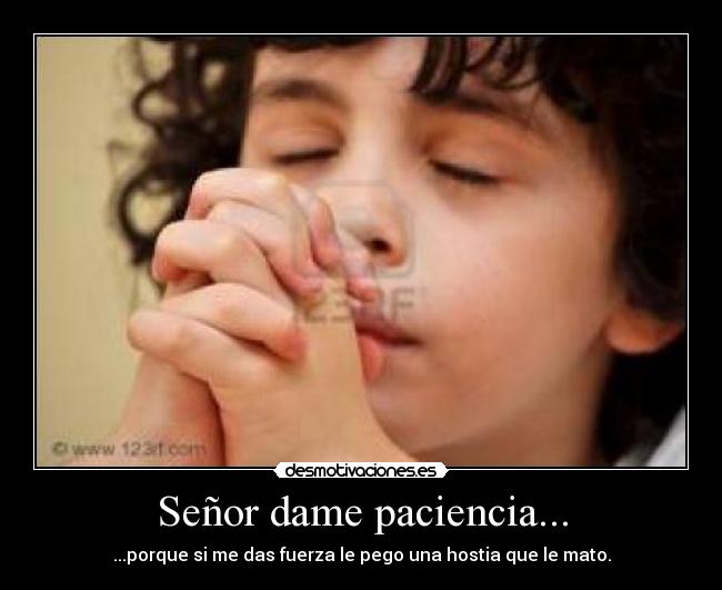 Señor dame paciencia... - ...porque si me das fuerza le pego una hostia que le mato.
