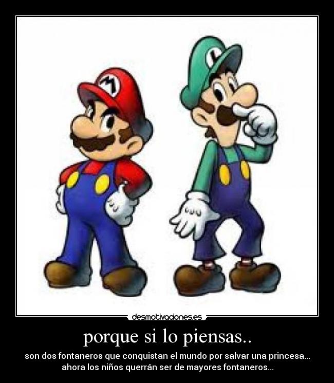 porque si lo piensas.. - son dos fontaneros que conquistan el mundo por salvar una princesa...
ahora los niños querrán ser de mayores fontaneros...