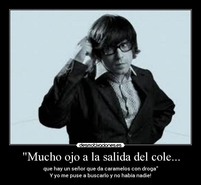 Mucho ojo a la salida del cole... - que hay un señor que da caramelos con droga
Y yo me puse a buscarlo y no había nadie!