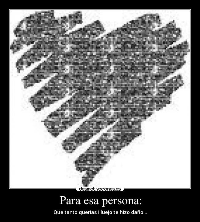 Para esa persona: - Que tanto querias i luejo te hizo daño...