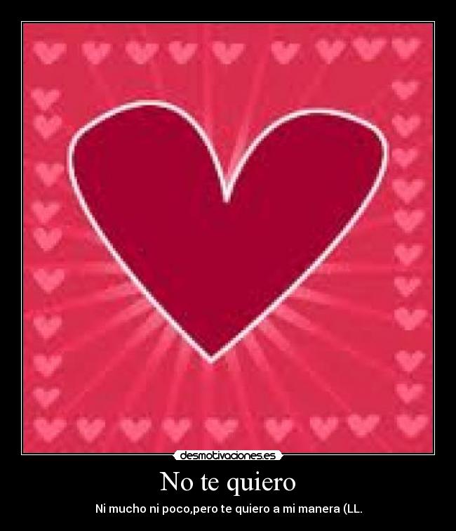 No te quiero - Ni mucho ni poco,pero te quiero a mi manera (LL.
