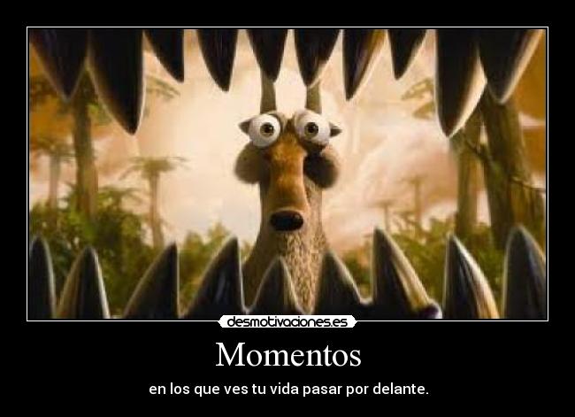 Momentos - en los que ves tu vida pasar por delante.