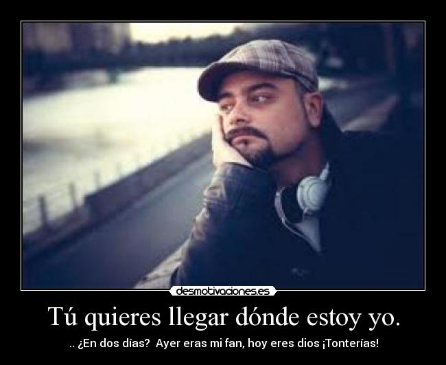Tú quieres llegar dónde estoy yo. - .. ¿En dos días? Ayer eras mi fan, hoy eres dios ¡Tonterías!