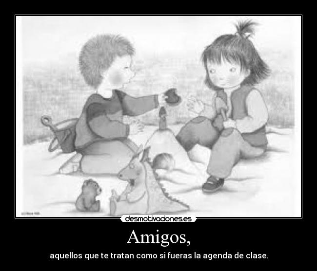 Amigos, - aquellos que te tratan como si fueras la agenda de clase.