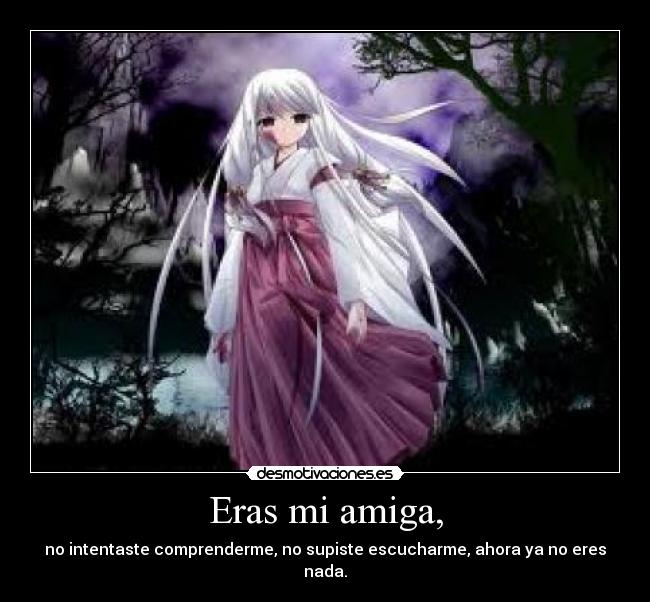 Eras mi amiga, - no intentaste comprenderme, no supiste escucharme, ahora ya no eres nada.