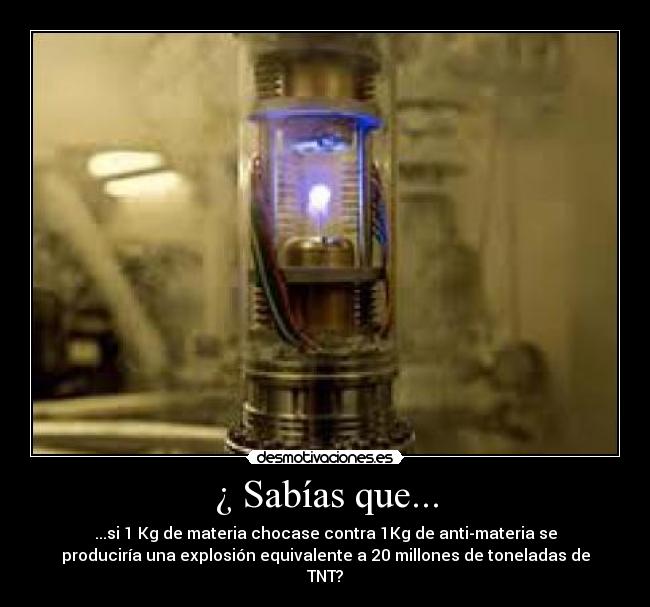 ¿ Sabías que... - ...si 1 Kg de materia chocase contra 1Kg de anti-materia se
produciría una explosión equivalente a 20 millones de toneladas de
TNT?