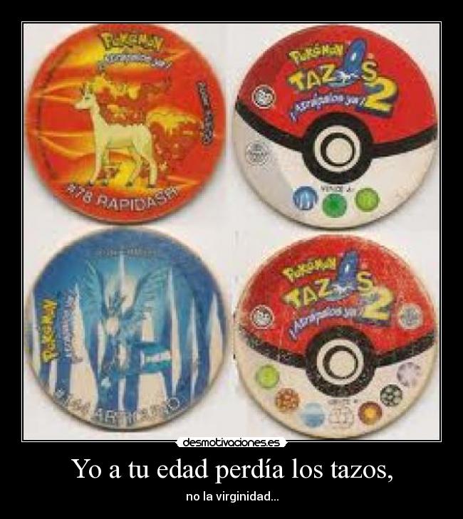 Yo a tu edad perdía los tazos, - no la virginidad...