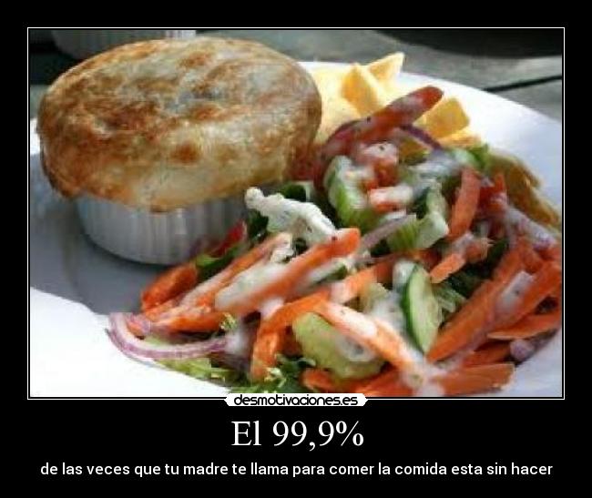 El 99,9% - de las veces que tu madre te llama para comer la comida esta sin hacer