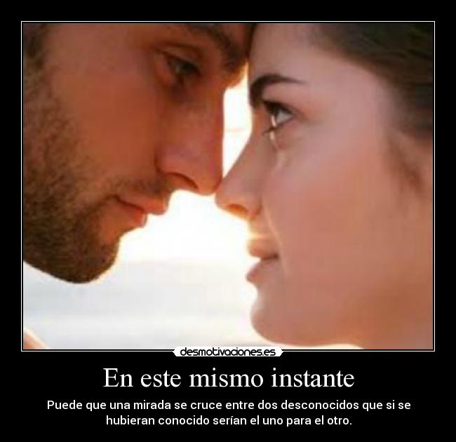 En este mismo instante - Puede que una mirada se cruce entre dos desconocidos que si se
hubieran conocido serían el uno para el otro.