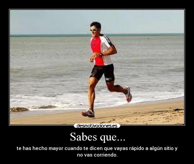 Sabes que... - te has hecho mayor cuando te dicen que vayas rápido a algún sitio y
no vas corriendo.