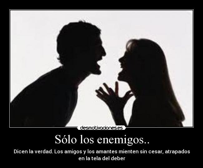 Sólo los enemigos.. - Dicen la verdad. Los amigos y los amantes mienten sin cesar, atrapados
en la tela del deber