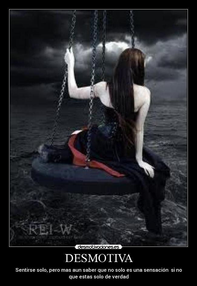 DESMOTIVA - Sentirse solo, pero mas aun saber que no solo es una sensación si no
que estas solo de verdad