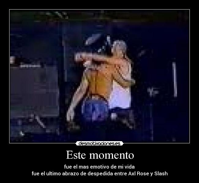 Este momento - fue el mas emotivo de mi vida
fue el ultimo abrazo de despedida entre Axl Rose y Slash