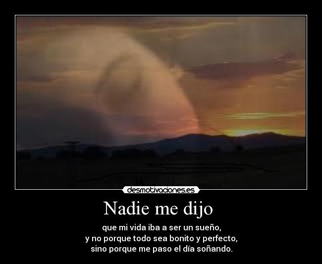 Nadie me dijo  - que mi vida iba a ser un sueño,
y no porque todo sea bonito y perfecto,
sino porque me paso el día soñando.