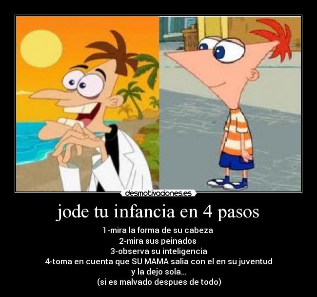 jode tu infancia en 4 pasos - 1-mira la forma de su cabeza
2-mira sus peinados
3-observa su inteligencia
4-toma en cuenta que SU MAMA salia con el en su juventud
y la dejo sola...
(si es malvado despues de todo)