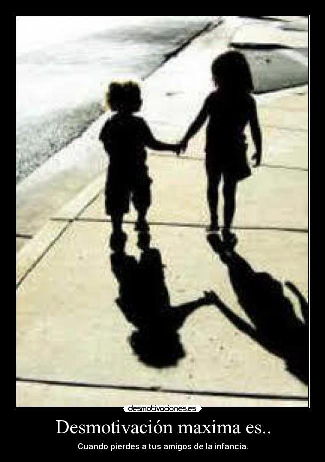 Desmotivación maxima es.. - Cuando pierdes a tus amigos de la infancia.