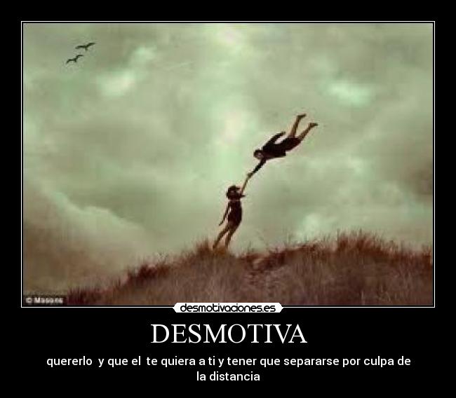 DESMOTIVA - quererlo y que el te quiera a ti y tener que separarse por culpa de la distancia