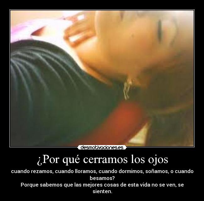 ¿Por qué cerramos los ojos - cuando rezamos, cuando lloramos, cuando dormimos, soñamos, o cuando
besamos?
Porque sabemos que las mejores cosas de esta vida no se ven, se
sienten.