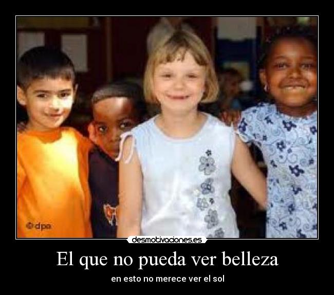 El que no pueda ver belleza -