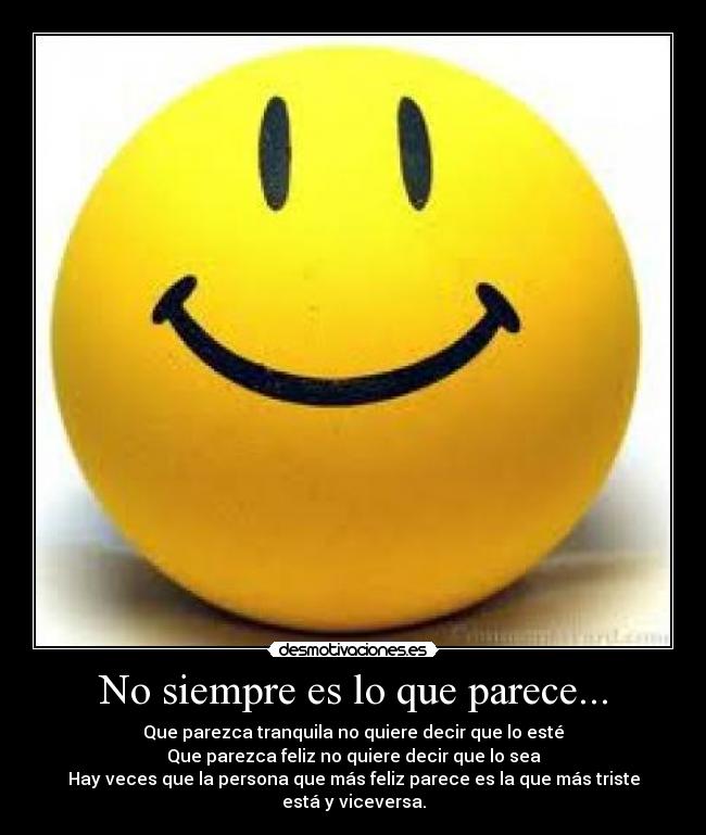 No siempre es lo que parece... - Que parezca tranquila no quiere decir que lo esté
Que parezca feliz no quiere decir que lo sea
Hay veces que la persona que más feliz parece es la que más triste está y viceversa.