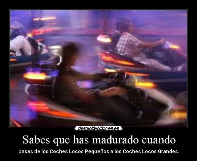 Sabes que has madurado cuando - pasas de los Coches Locos Pequeños a los Coches Locos Grandes.
