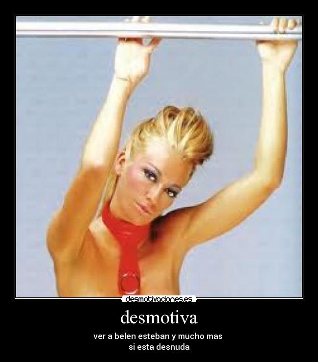 desmotiva - ver a belen esteban y mucho mas
si esta desnuda