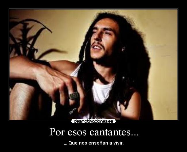 Por esos cantantes... - ... Que nos enseñan a vivir.