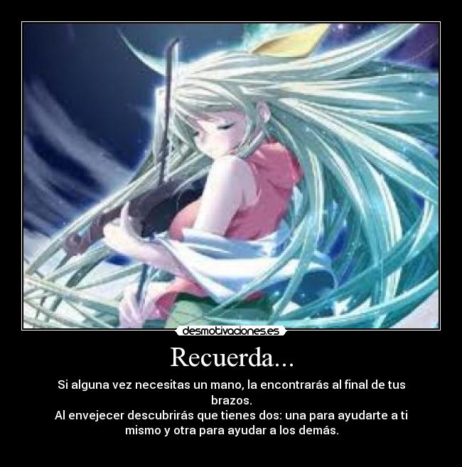 Recuerda... - Si alguna vez necesitas un mano, la encontrarás al final de tus
brazos.
Al envejecer descubrirás que tienes dos: una para ayudarte a ti
mismo y otra para ayudar a los demás.
