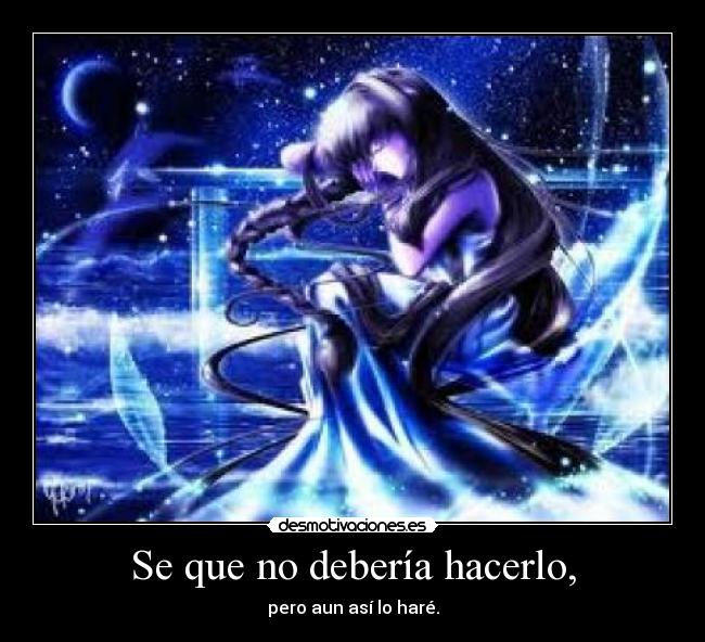 Se que no debería hacerlo, - pero aun así lo haré.