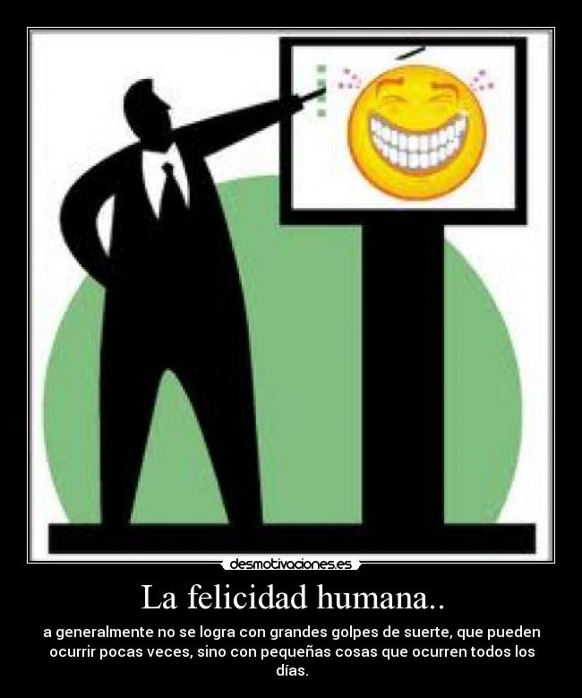 La felicidad humana.. - a generalmente no se logra con grandes golpes de suerte, que pueden
ocurrir pocas veces, sino con pequeñas cosas que ocurren todos los
días.