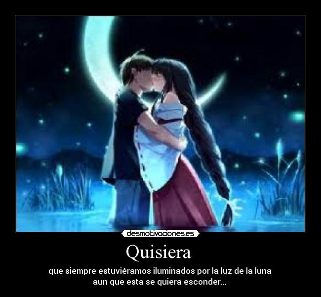 Quisiera - que siempre estuviéramos iluminados por la luz de la luna
aun que esta se quiera esconder...