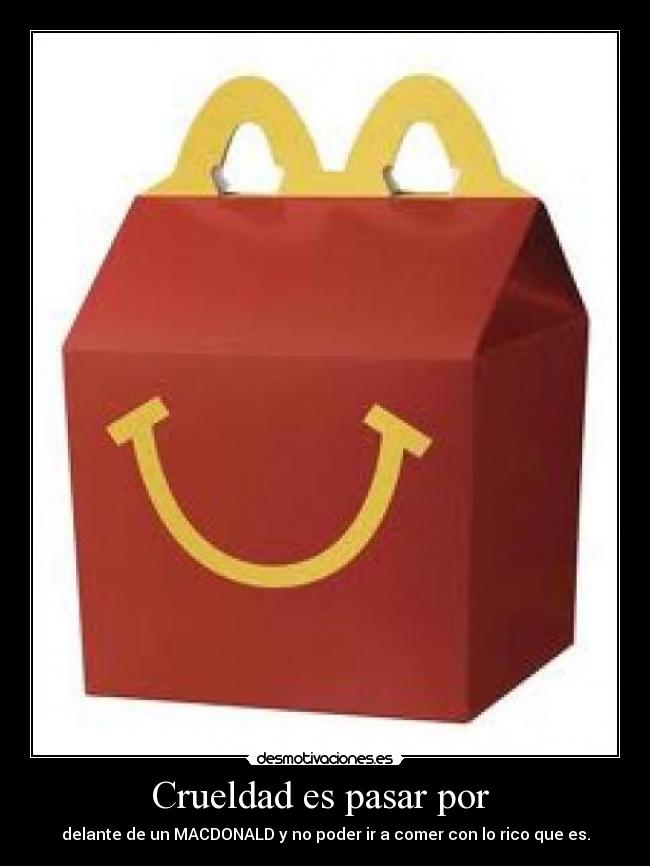 Crueldad es pasar por - delante de un MACDONALD y no poder ir a comer con lo rico que es.