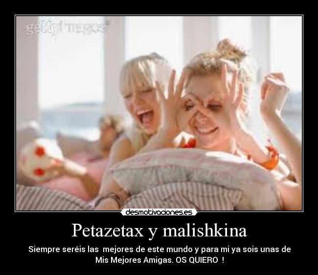 Petazetax y malishkina - Siempre seréis las  mejores de este mundo y para mi ya sois unas de
Mis Mejores Amigas. OS QUIERO ♥!