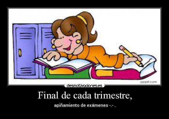 Final de cada trimestre, - apiñamiento de exámenes -.- .