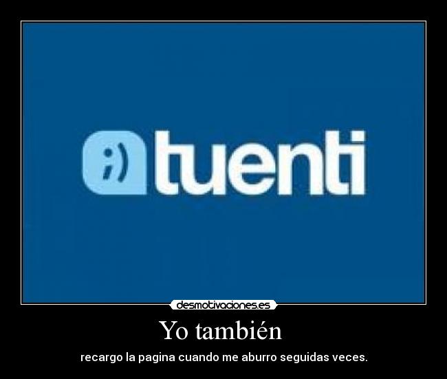 Yo también  - recargo la pagina cuando me aburro seguidas veces.