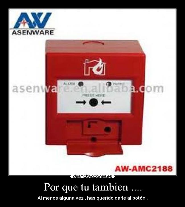 Por que tu tambien .... - Al menos alguna vez , has querido darle al botón .