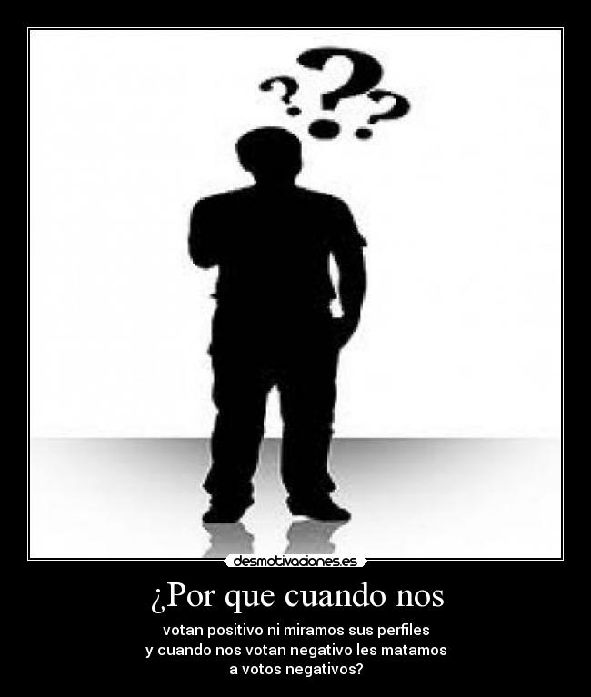 ¿Por que cuando nos - votan positivo ni miramos sus perfiles
y cuando nos votan negativo les matamos
a votos negativos?