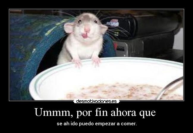 Ummm, por fin ahora que - se ah ido puedo empezar a comer.