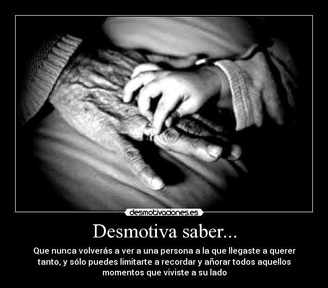 Desmotiva saber... - Que nunca volverás a ver a una persona a la que llegaste a querer
tanto, y sólo puedes limitarte a recordar y añorar todos aquellos
momentos que viviste a su lado