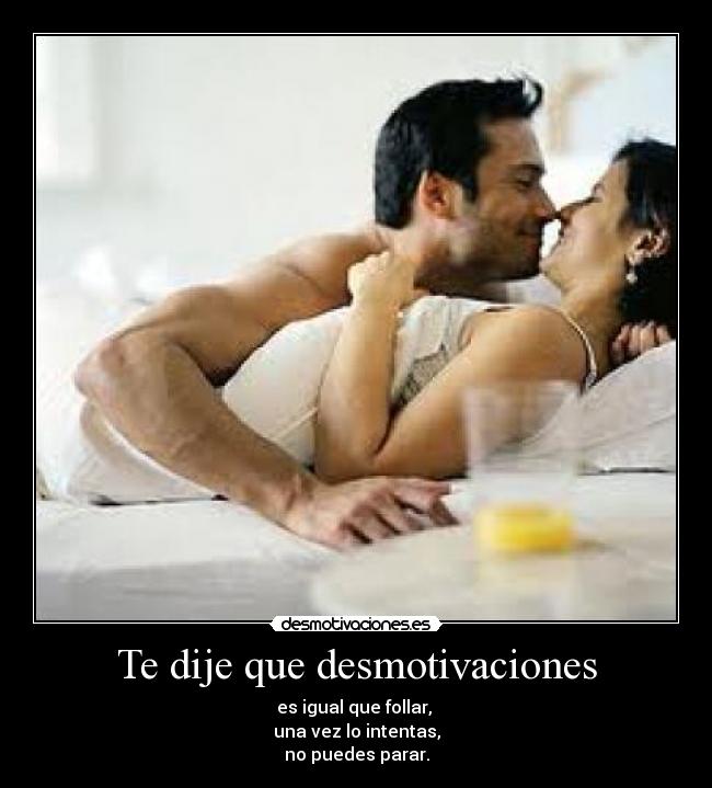 Te dije que desmotivaciones - es igual que follar,
una vez lo intentas,
no puedes parar.