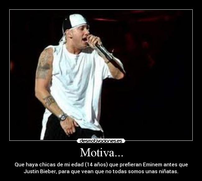 Motiva... - Que haya chicas de mi edad (14 años) que prefieran Eminem antes que
Justin Bieber, para que vean que no todas somos unas niñatas.