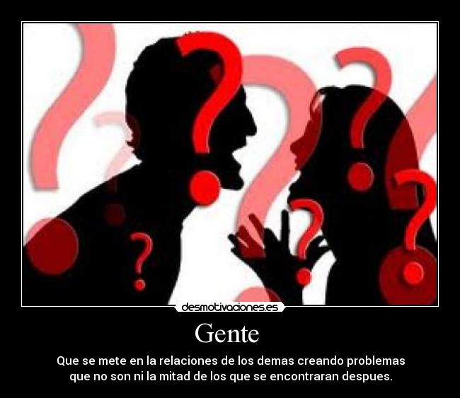 Gente - Que se mete en la relaciones de los demas creando problemas
que no son ni la mitad de los que se encontraran despues.