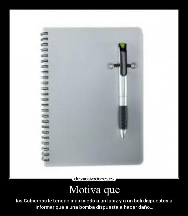 Motiva que - los Gobiernos le tengan mas miedo a un lapiz y a un boli dispuestos a
informar que a una bomba dispuesta a hacer daño...